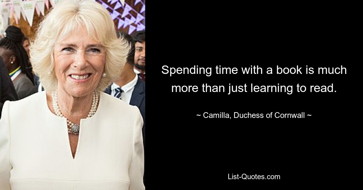 Spending time with a book is much more than just learning to read. — © Camilla, Duchess of Cornwall