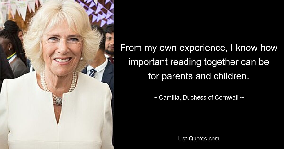 From my own experience, I know how important reading together can be for parents and children. — © Camilla, Duchess of Cornwall