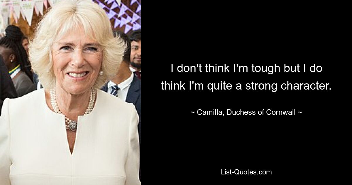 I don't think I'm tough but I do think I'm quite a strong character. — © Camilla, Duchess of Cornwall