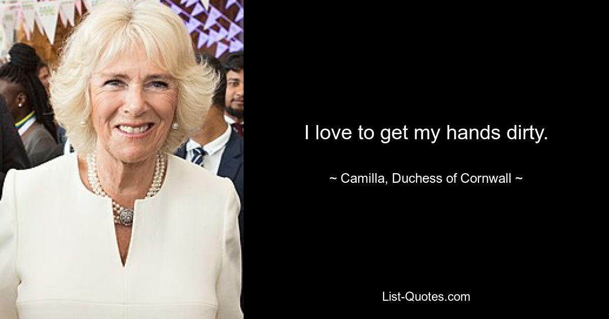 I love to get my hands dirty. — © Camilla, Duchess of Cornwall