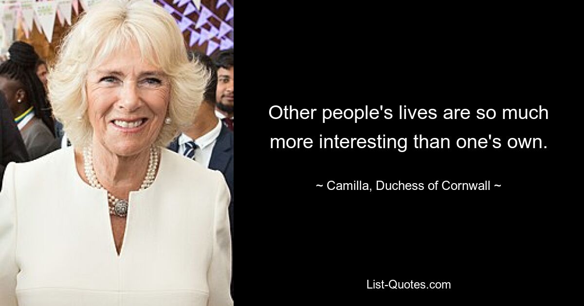 Other people's lives are so much more interesting than one's own. — © Camilla, Duchess of Cornwall