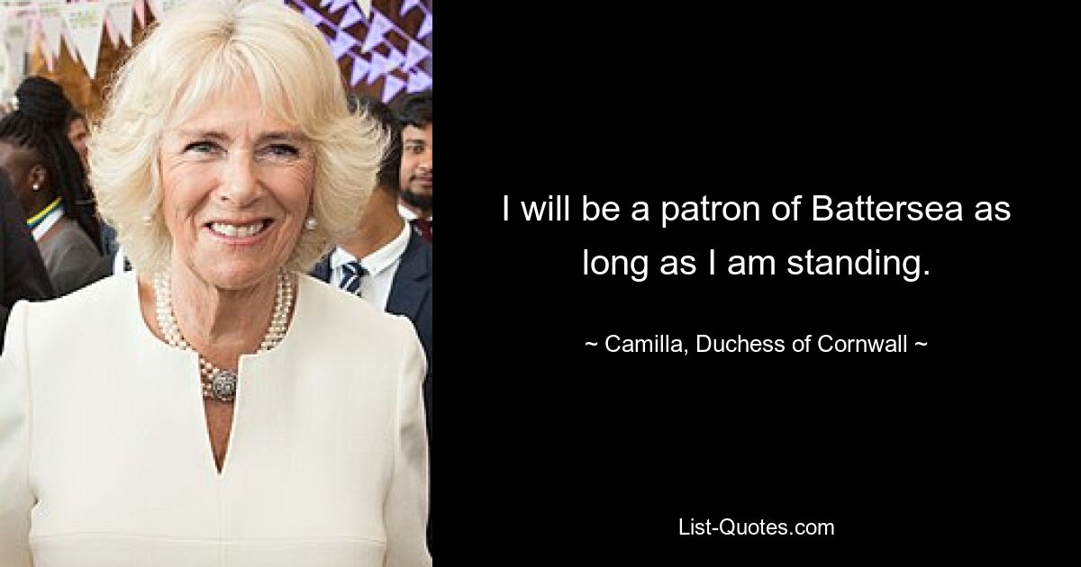 I will be a patron of Battersea as long as I am standing. — © Camilla, Duchess of Cornwall