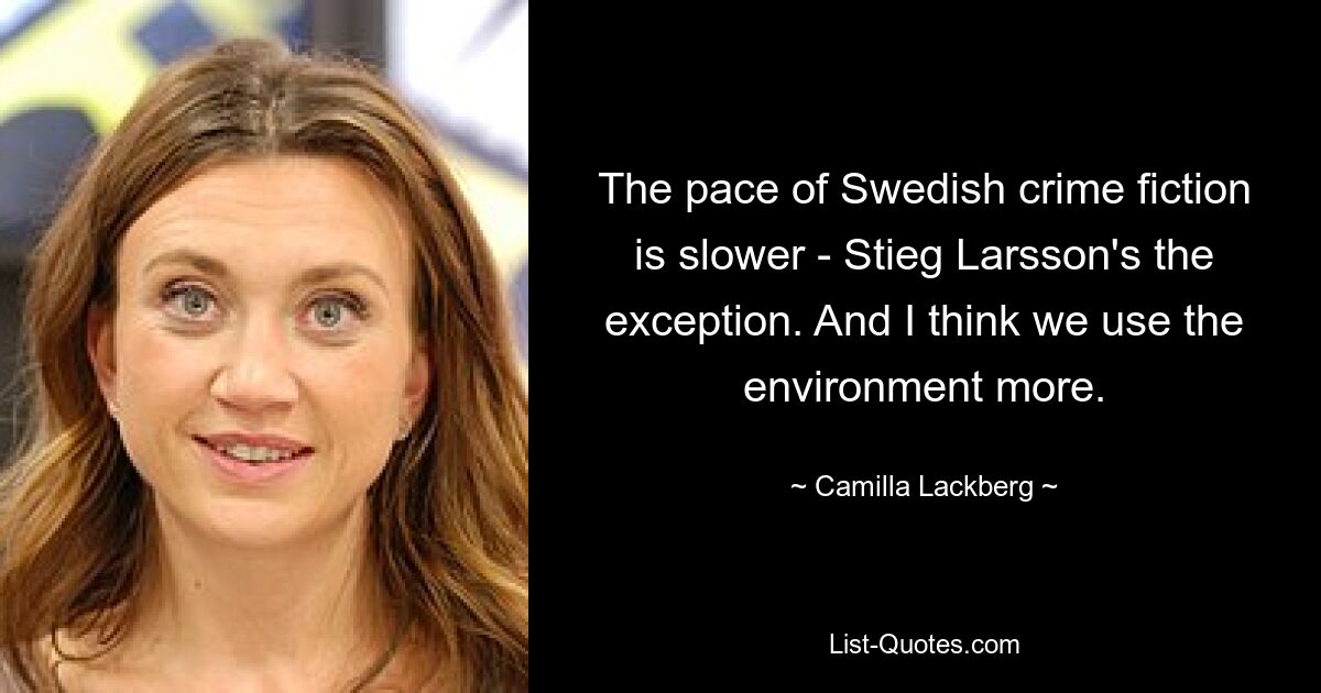 The pace of Swedish crime fiction is slower - Stieg Larsson's the exception. And I think we use the environment more. — © Camilla Lackberg