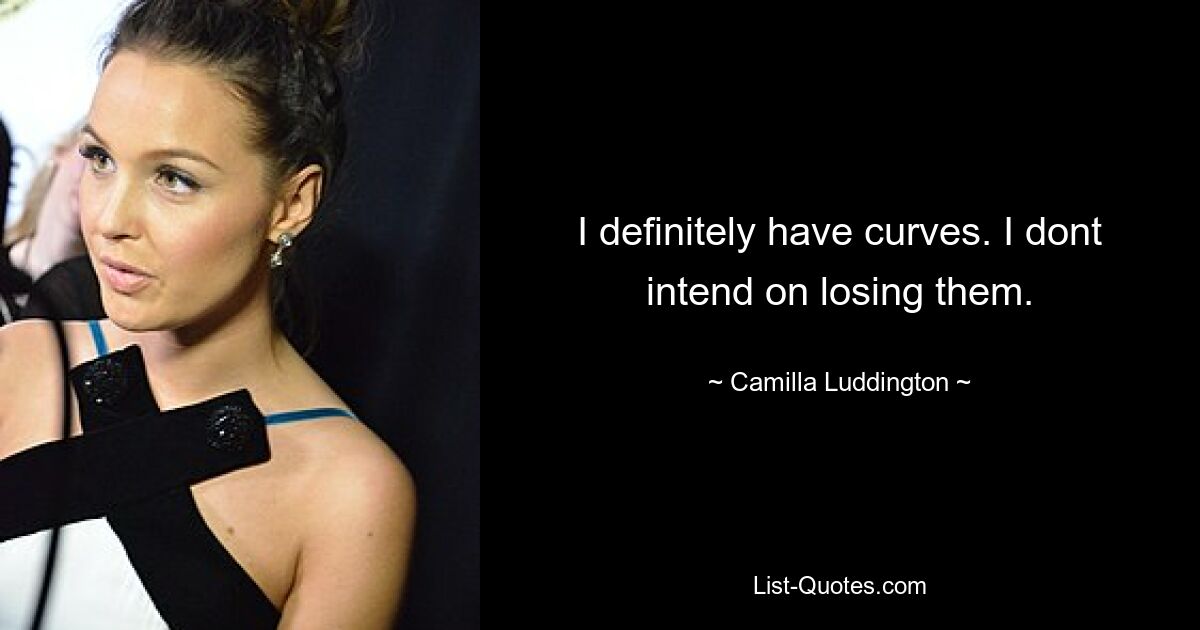 I definitely have curves. I dont intend on losing them. — © Camilla Luddington