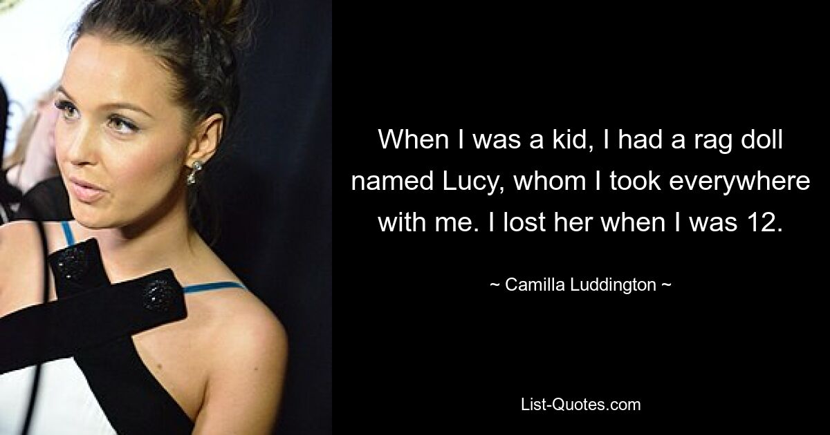 When I was a kid, I had a rag doll named Lucy, whom I took everywhere with me. I lost her when I was 12. — © Camilla Luddington