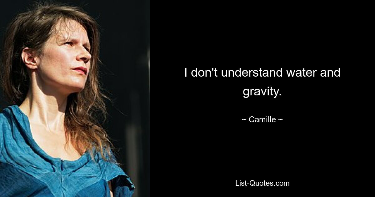 I don't understand water and gravity. — © Camille