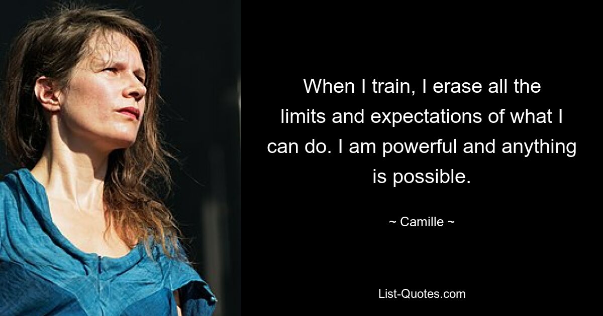 When I train, I erase all the limits and expectations of what I can do. I am powerful and anything is possible. — © Camille