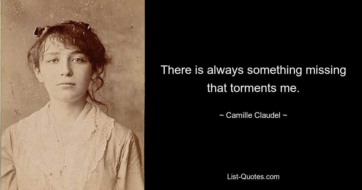 There is always something missing that torments me. — © Camille Claudel