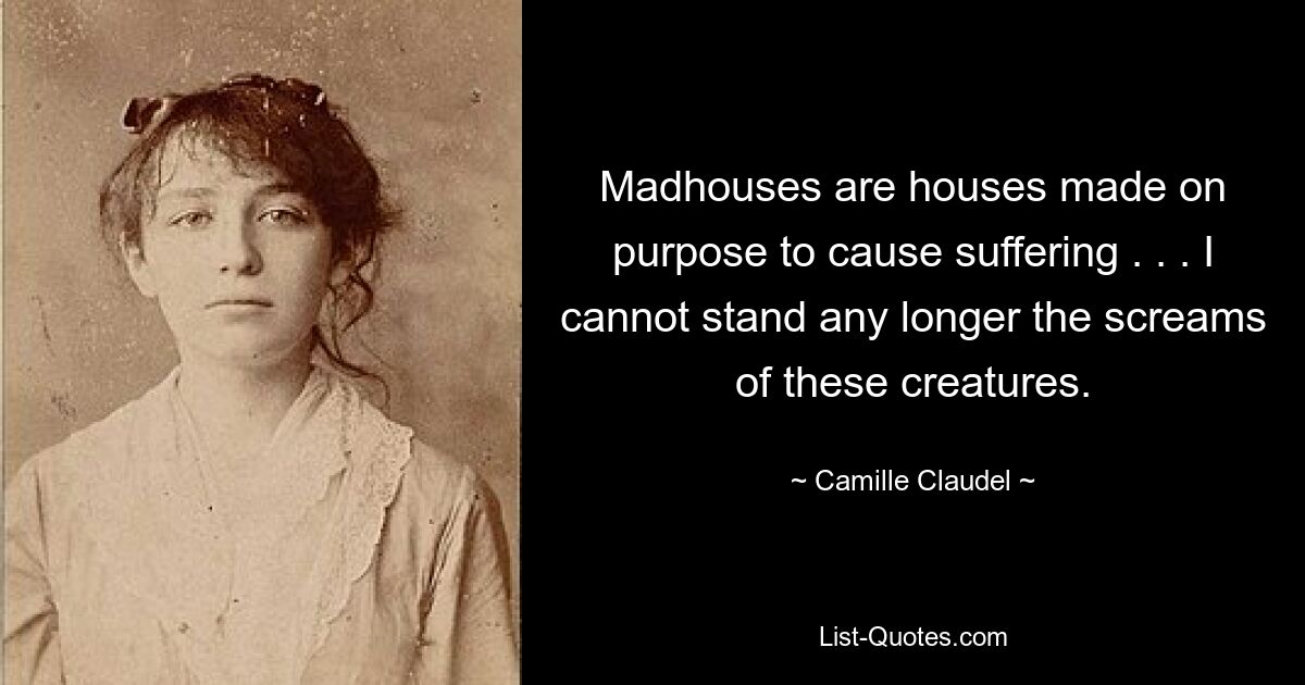 Madhouses are houses made on purpose to cause suffering . . . I cannot stand any longer the screams of these creatures. — © Camille Claudel