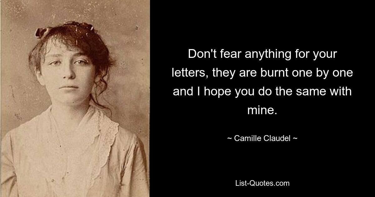 Don't fear anything for your letters, they are burnt one by one and I hope you do the same with mine. — © Camille Claudel