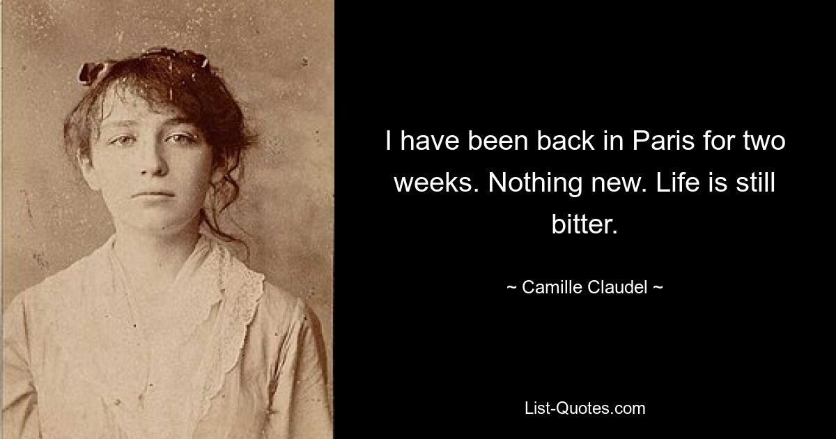 I have been back in Paris for two weeks. Nothing new. Life is still bitter. — © Camille Claudel