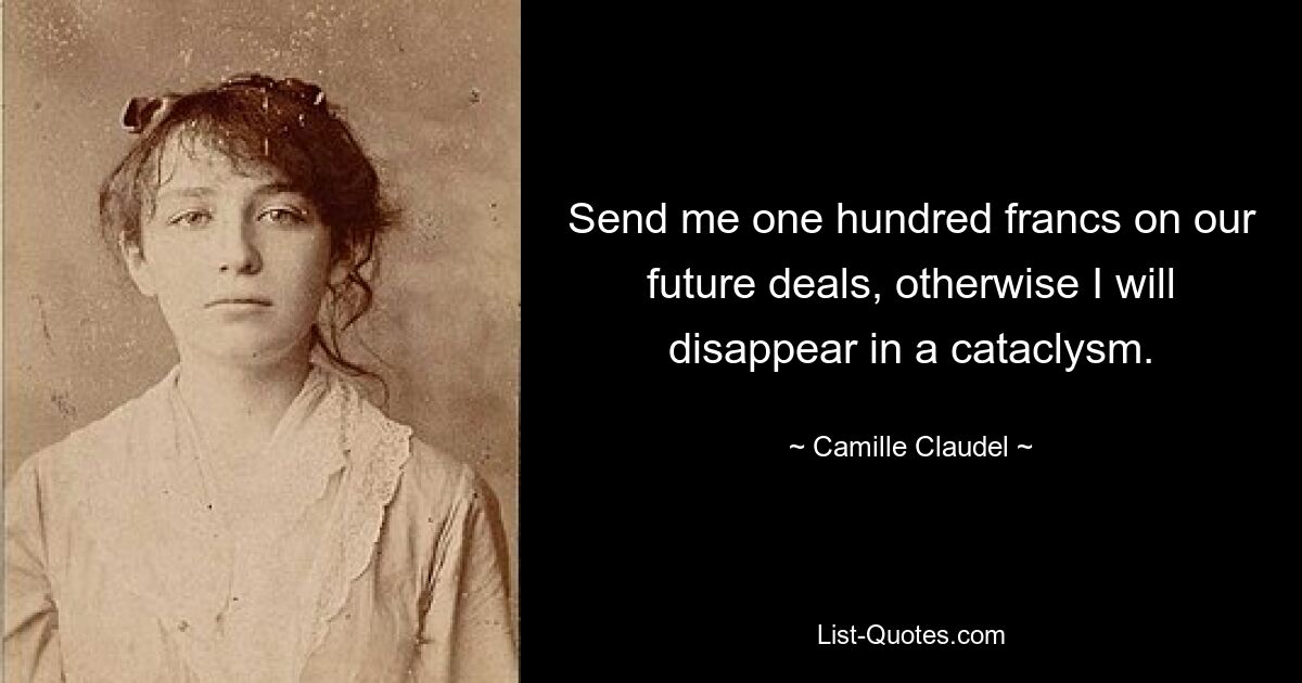 Send me one hundred francs on our future deals, otherwise I will disappear in a cataclysm. — © Camille Claudel