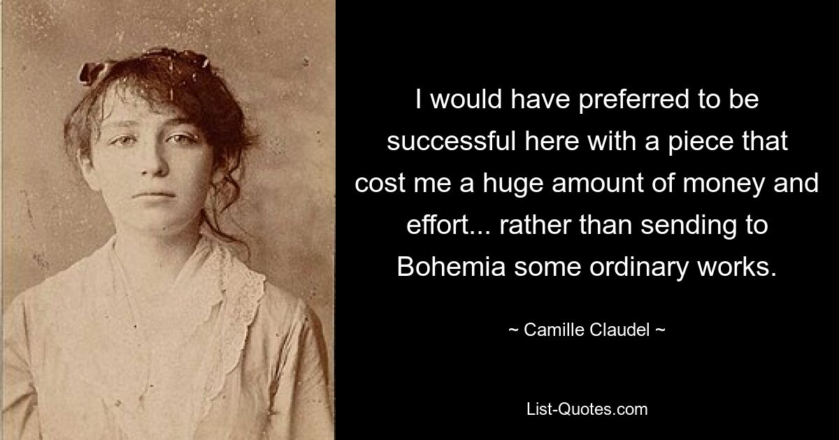 I would have preferred to be successful here with a piece that cost me a huge amount of money and effort... rather than sending to Bohemia some ordinary works. — © Camille Claudel