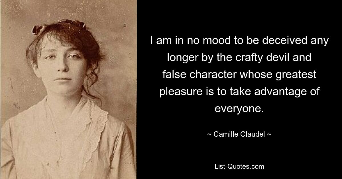 I am in no mood to be deceived any longer by the crafty devil and false character whose greatest pleasure is to take advantage of everyone. — © Camille Claudel