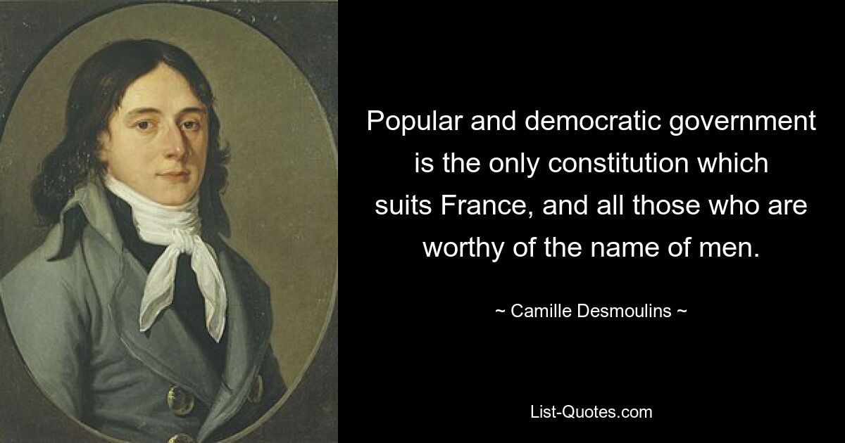 Popular and democratic government is the only constitution which suits France, and all those who are worthy of the name of men. — © Camille Desmoulins