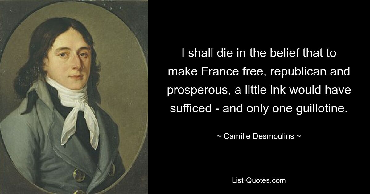 I shall die in the belief that to make France free, republican and prosperous, a little ink would have sufficed - and only one guillotine. — © Camille Desmoulins