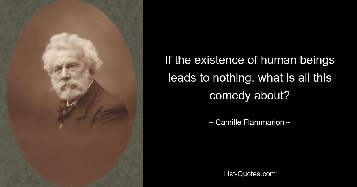 If the existence of human beings leads to nothing, what is all this comedy about? — © Camille Flammarion