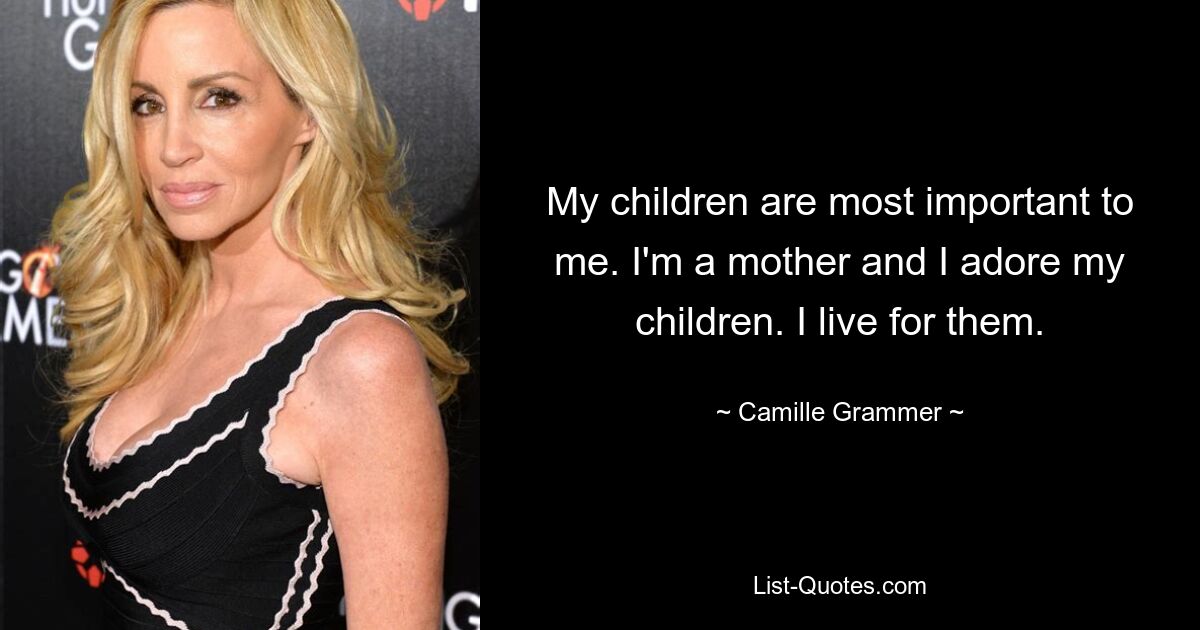 My children are most important to me. I'm a mother and I adore my children. I live for them. — © Camille Grammer