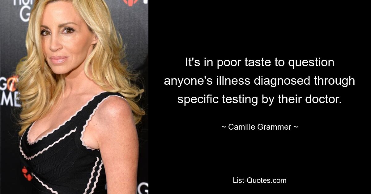 It's in poor taste to question anyone's illness diagnosed through specific testing by their doctor. — © Camille Grammer