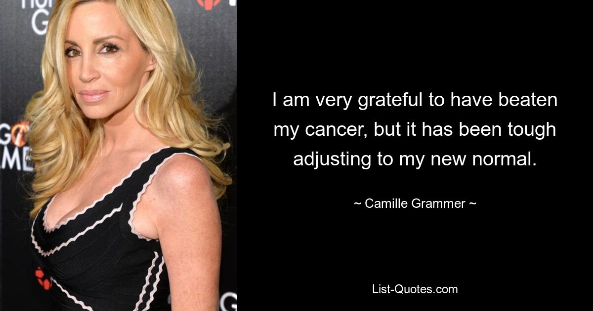 I am very grateful to have beaten my cancer, but it has been tough adjusting to my new normal. — © Camille Grammer