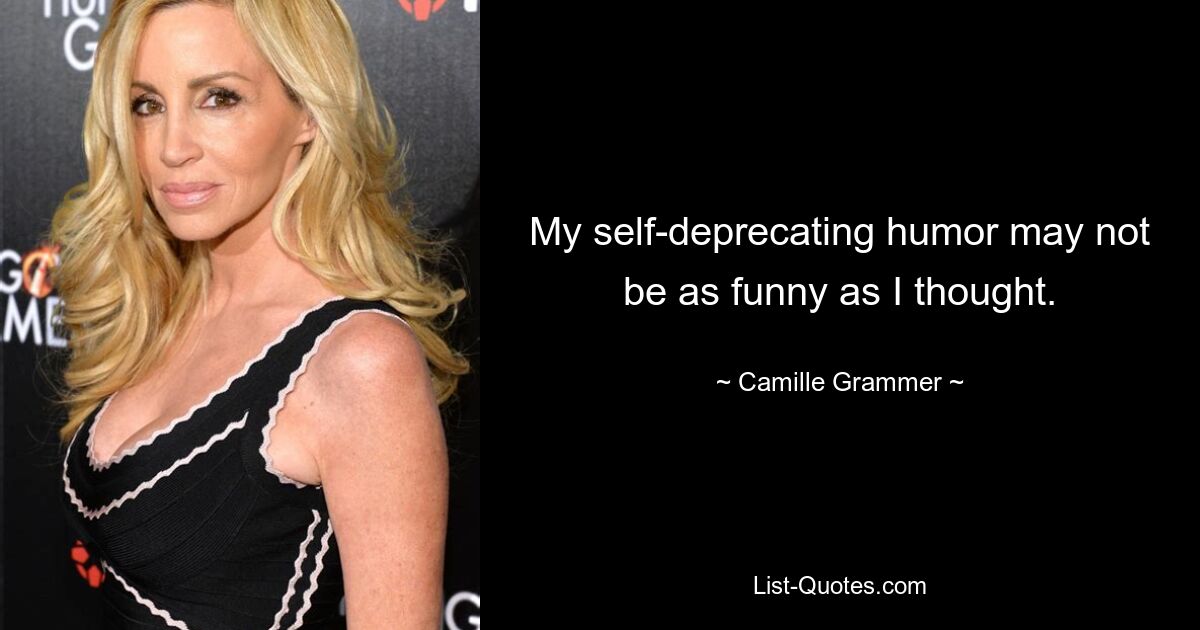 My self-deprecating humor may not be as funny as I thought. — © Camille Grammer