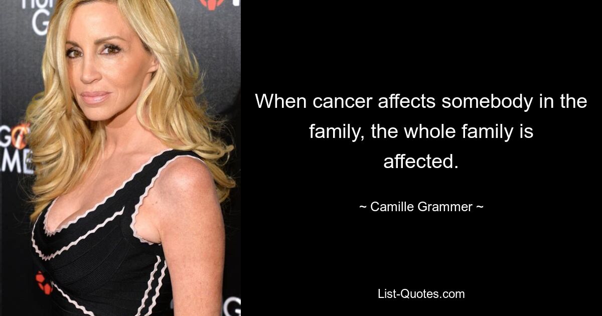 When cancer affects somebody in the family, the whole family is affected. — © Camille Grammer