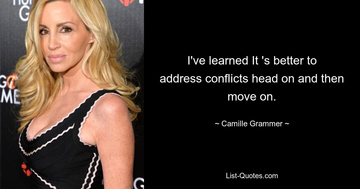 I've learned It 's better to address conflicts head on and then move on. — © Camille Grammer