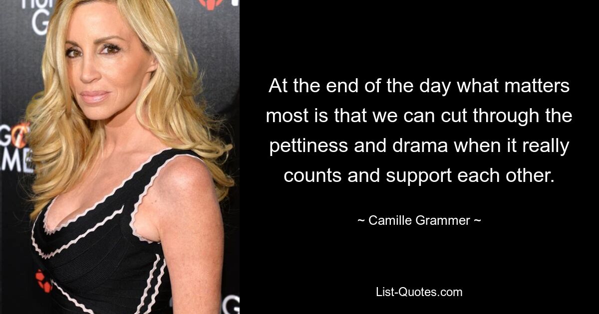 At the end of the day what matters most is that we can cut through the pettiness and drama when it really counts and support each other. — © Camille Grammer