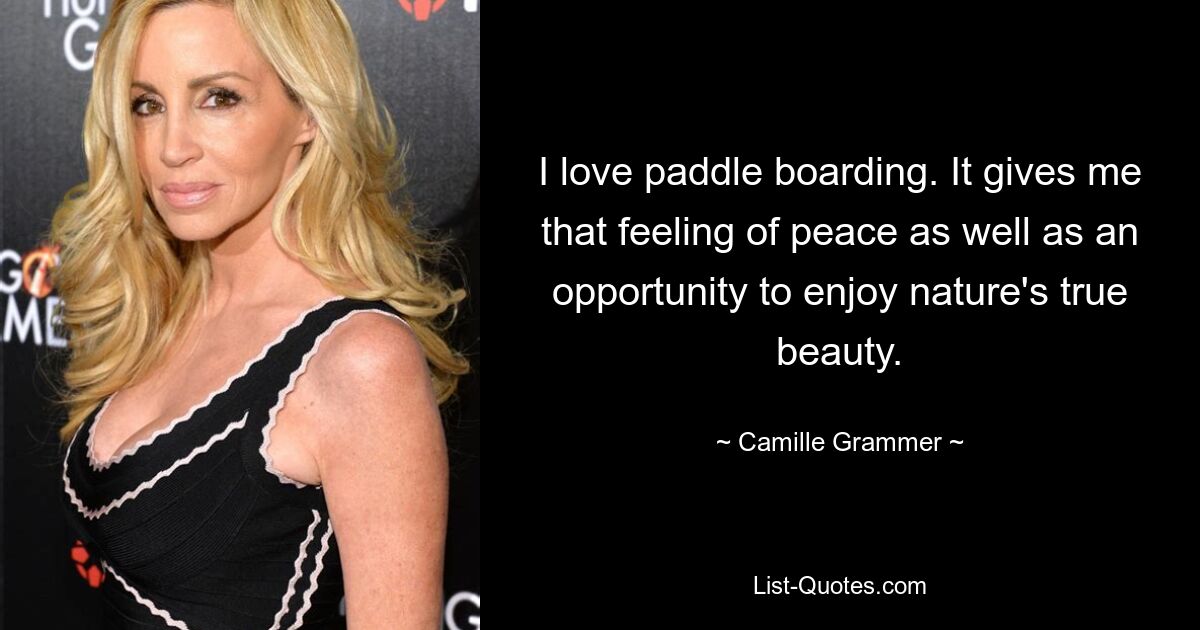 I love paddle boarding. It gives me that feeling of peace as well as an opportunity to enjoy nature's true beauty. — © Camille Grammer