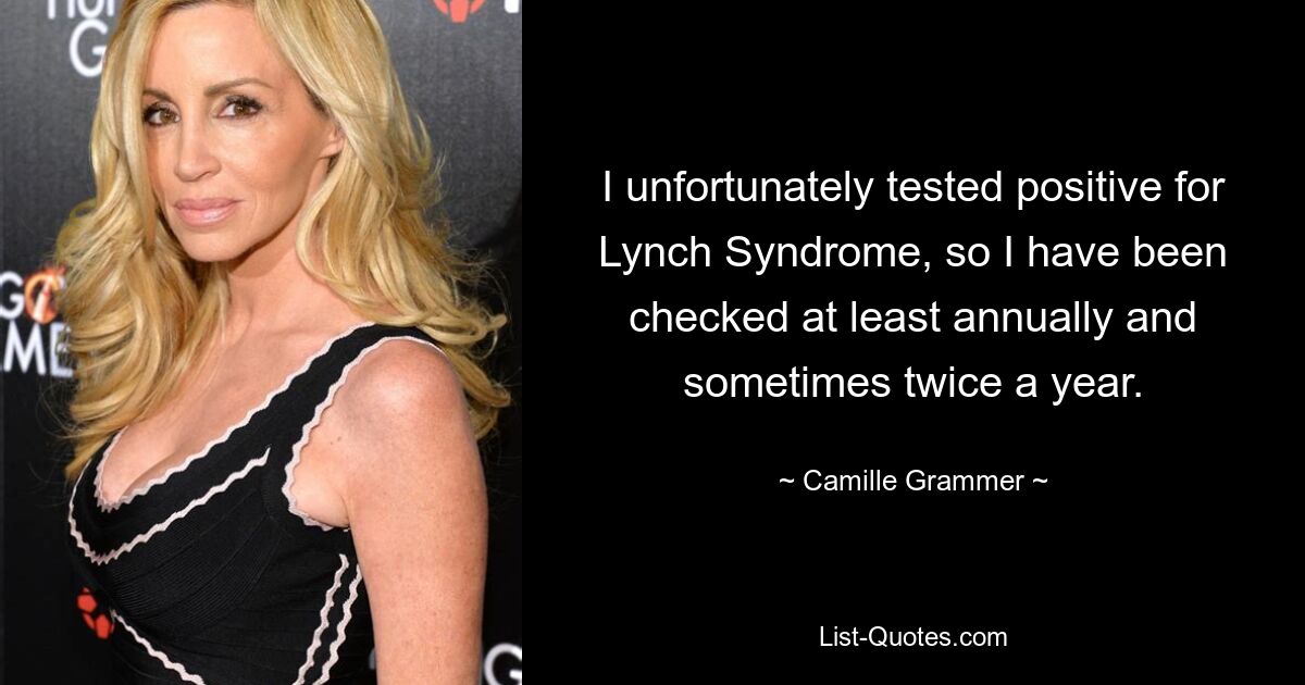 I unfortunately tested positive for Lynch Syndrome, so I have been checked at least annually and sometimes twice a year. — © Camille Grammer