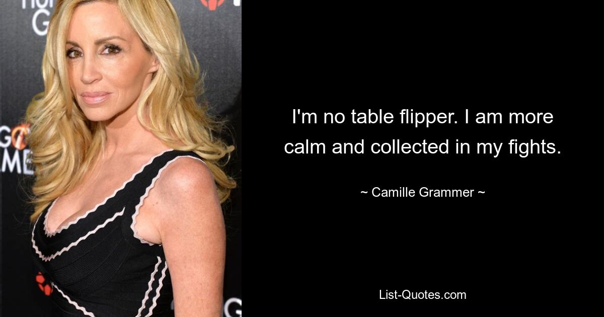 I'm no table flipper. I am more calm and collected in my fights. — © Camille Grammer