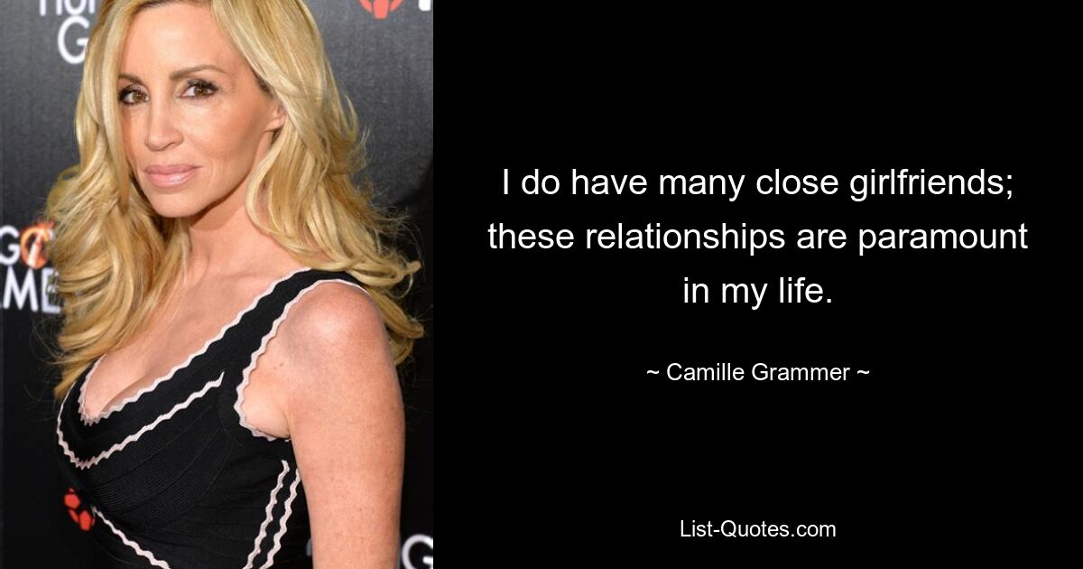 I do have many close girlfriends; these relationships are paramount in my life. — © Camille Grammer