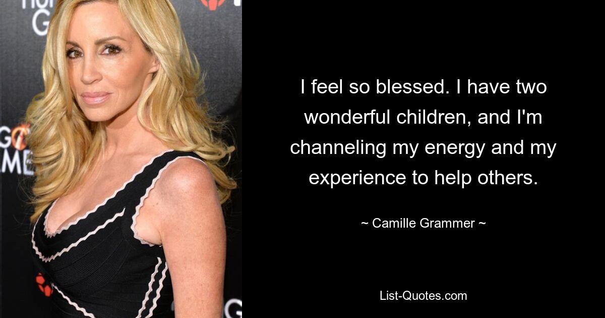 I feel so blessed. I have two wonderful children, and I'm channeling my energy and my experience to help others. — © Camille Grammer