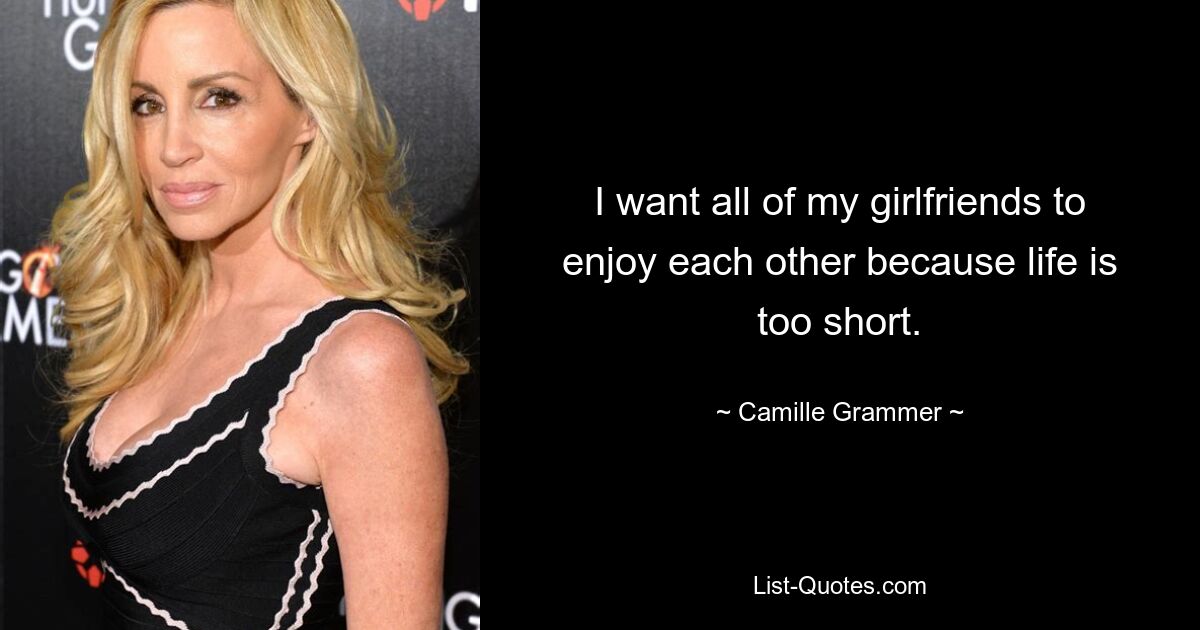 I want all of my girlfriends to enjoy each other because life is too short. — © Camille Grammer