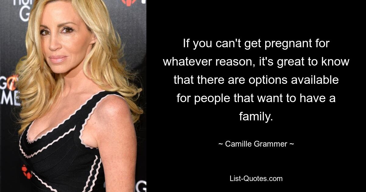 If you can't get pregnant for whatever reason, it's great to know that there are options available for people that want to have a family. — © Camille Grammer