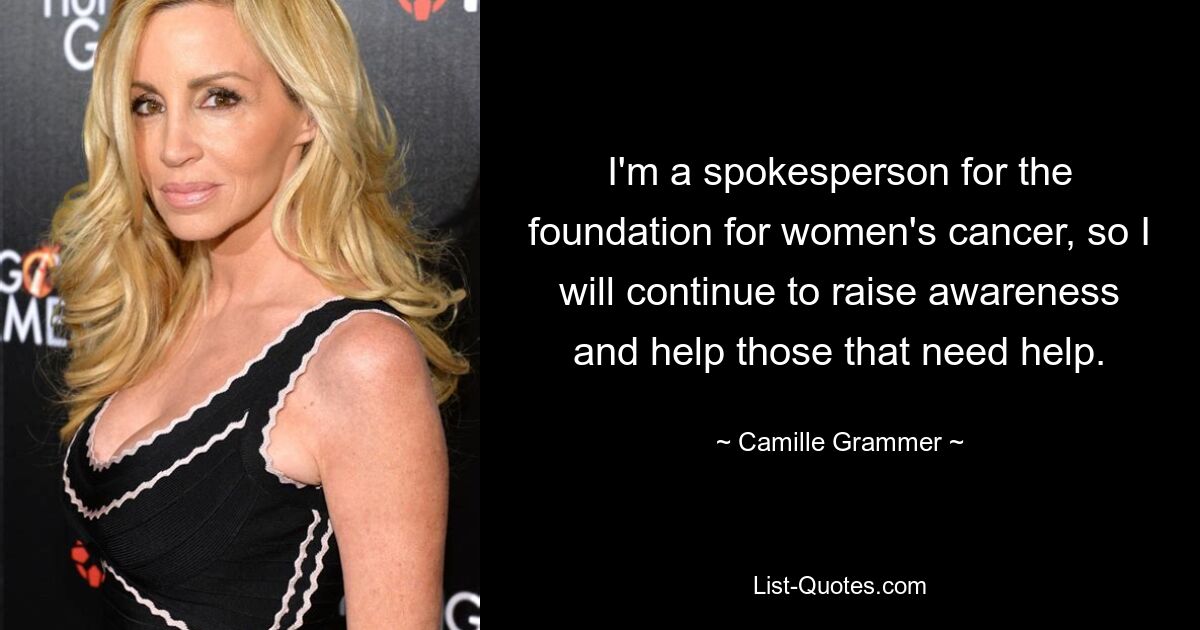 I'm a spokesperson for the foundation for women's cancer, so I will continue to raise awareness and help those that need help. — © Camille Grammer