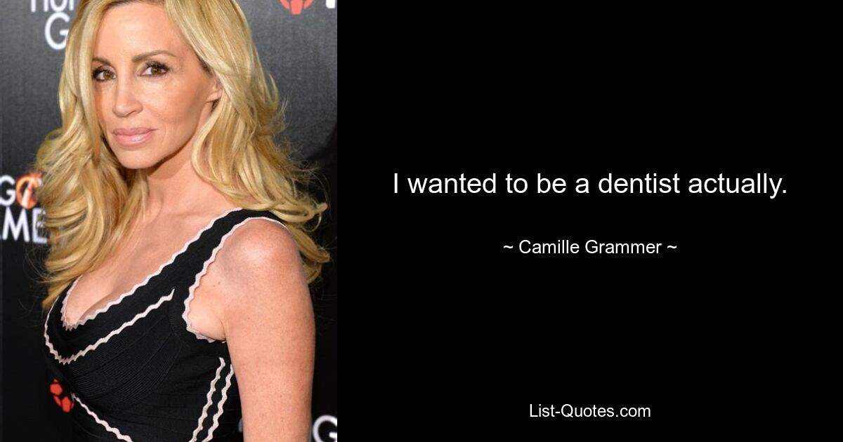 I wanted to be a dentist actually. — © Camille Grammer