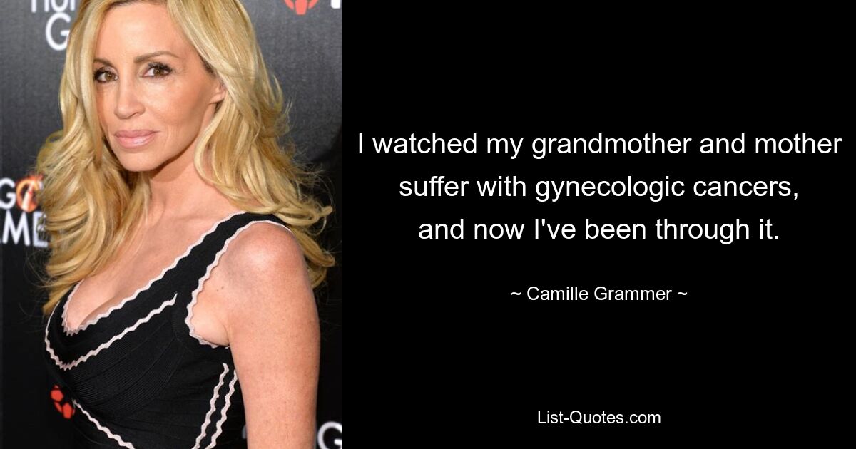 I watched my grandmother and mother suffer with gynecologic cancers, and now I've been through it. — © Camille Grammer