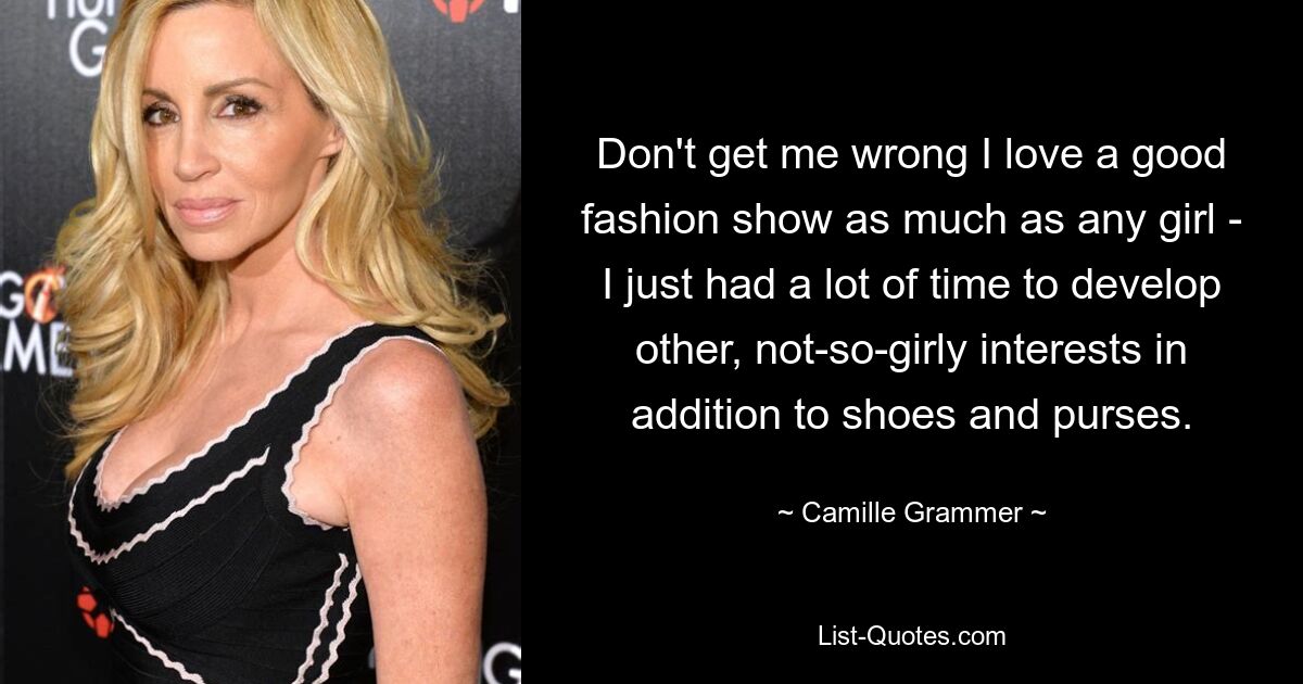 Don't get me wrong I love a good fashion show as much as any girl - I just had a lot of time to develop other, not-so-girly interests in addition to shoes and purses. — © Camille Grammer