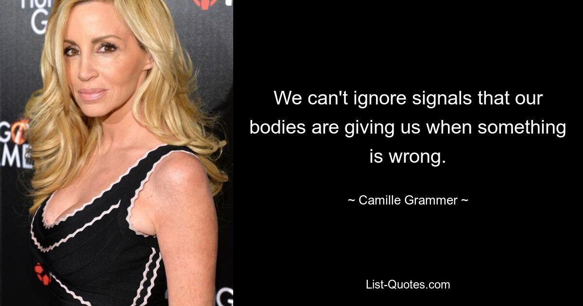 We can't ignore signals that our bodies are giving us when something is wrong. — © Camille Grammer