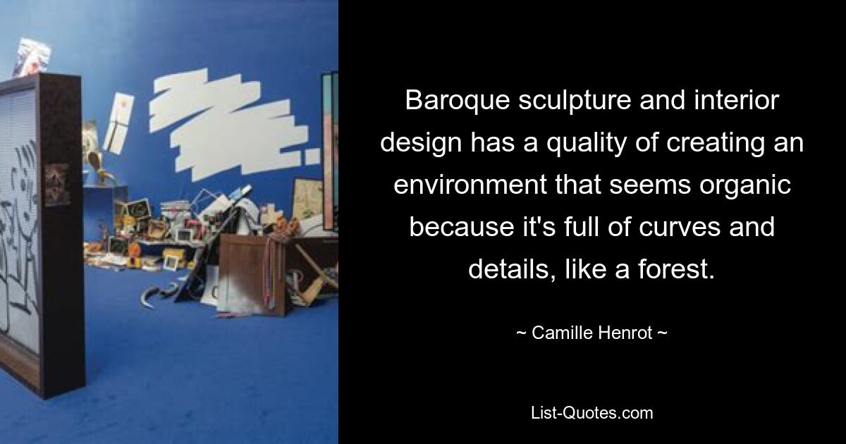 Baroque sculpture and interior design has a quality of creating an environment that seems organic because it's full of curves and details, like a forest. — © Camille Henrot