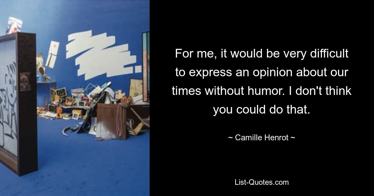 For me, it would be very difficult to express an opinion about our times without humor. I don't think you could do that. — © Camille Henrot