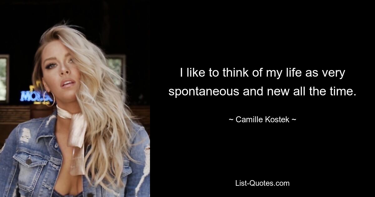 I like to think of my life as very spontaneous and new all the time. — © Camille Kostek