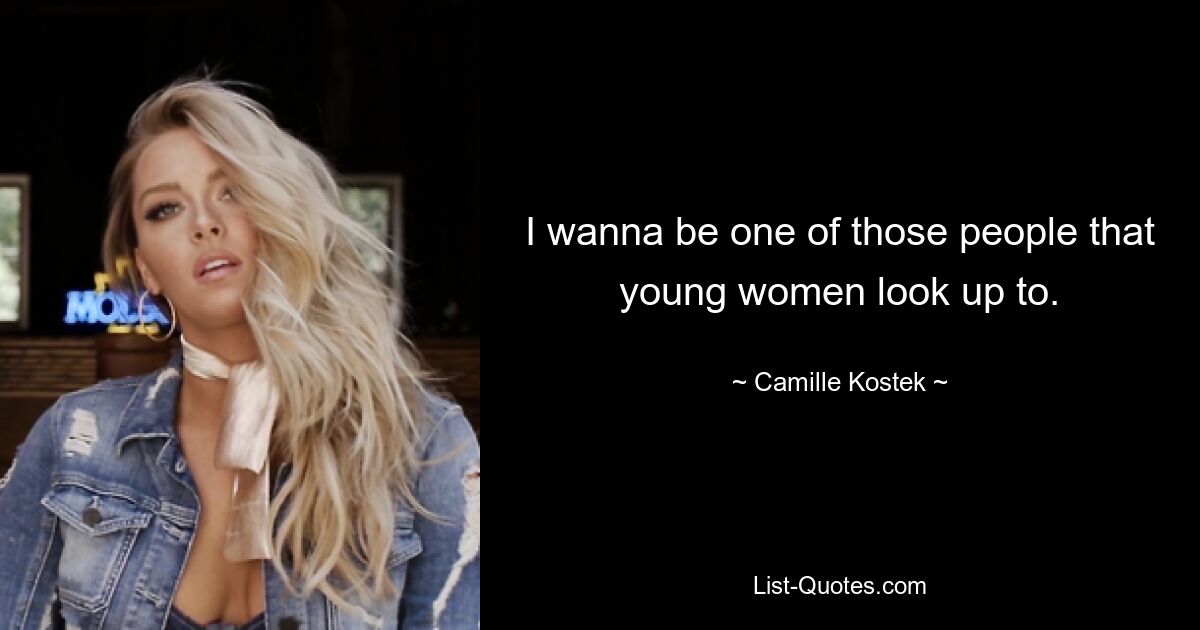 I wanna be one of those people that young women look up to. — © Camille Kostek