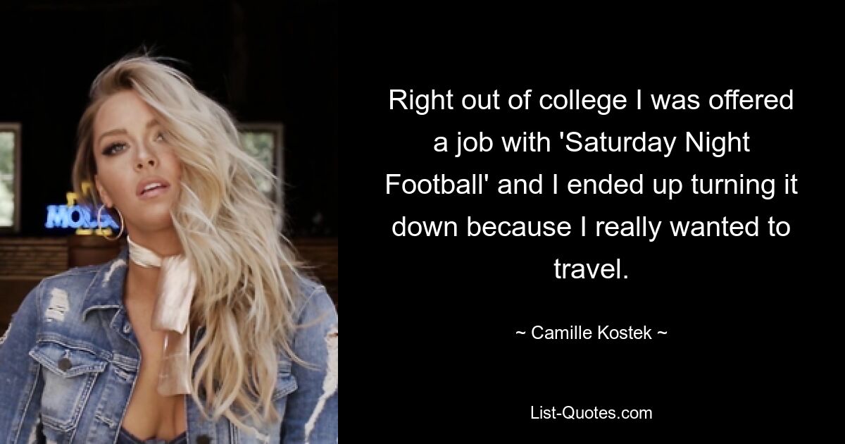 Right out of college I was offered a job with 'Saturday Night Football' and I ended up turning it down because I really wanted to travel. — © Camille Kostek