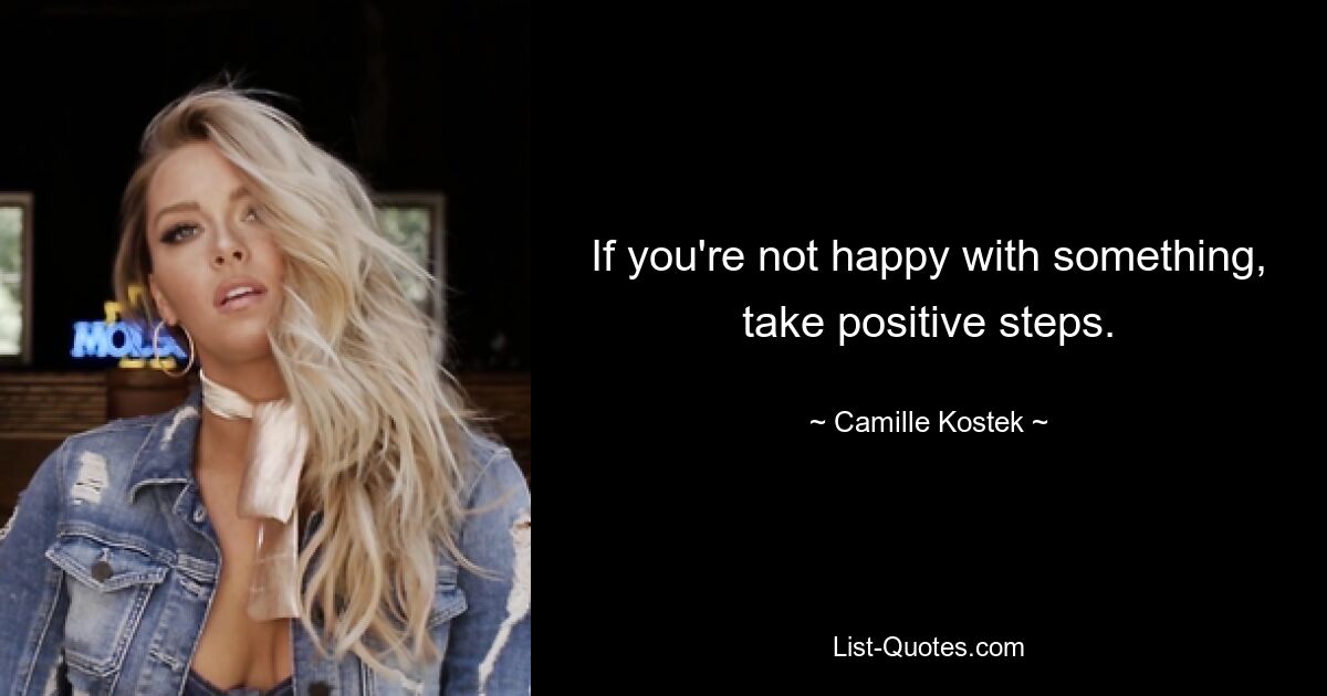 If you're not happy with something, take positive steps. — © Camille Kostek