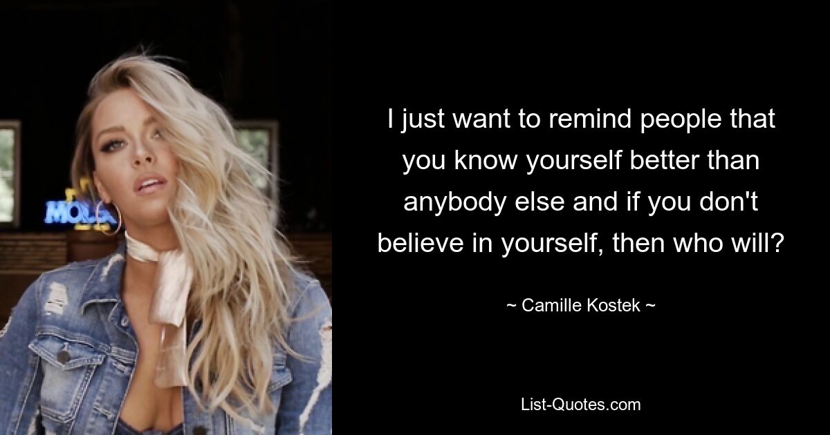 I just want to remind people that you know yourself better than anybody else and if you don't believe in yourself, then who will? — © Camille Kostek