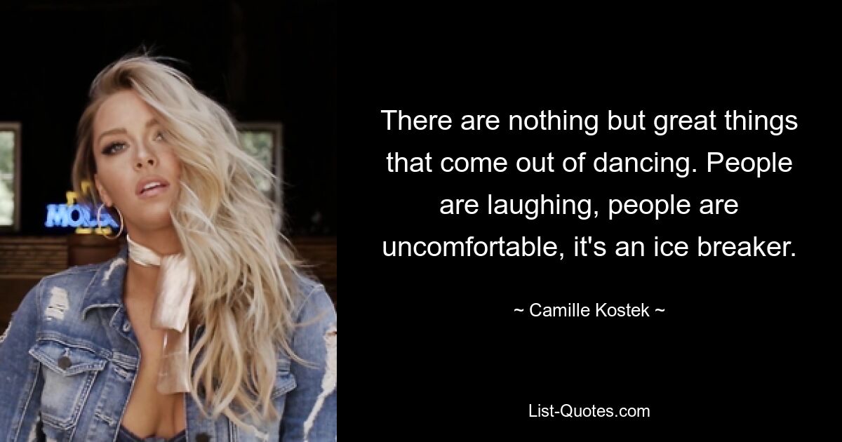 There are nothing but great things that come out of dancing. People are laughing, people are uncomfortable, it's an ice breaker. — © Camille Kostek