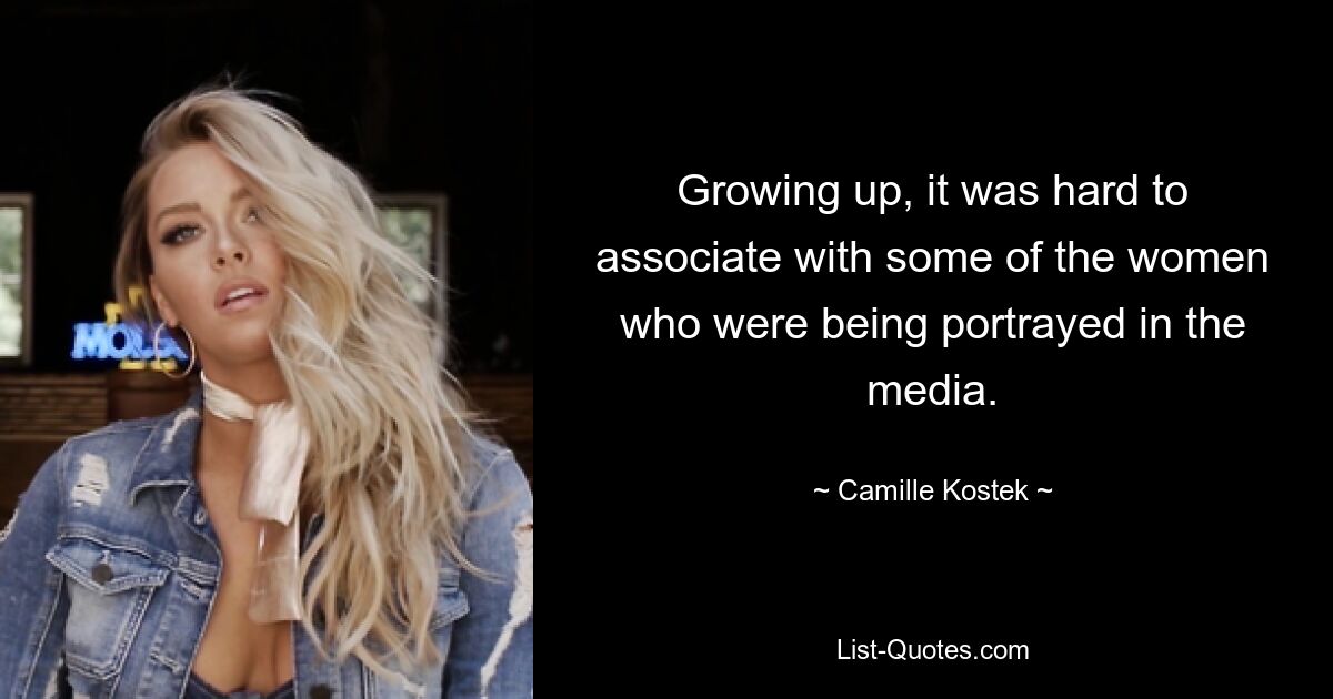 Growing up, it was hard to associate with some of the women who were being portrayed in the media. — © Camille Kostek