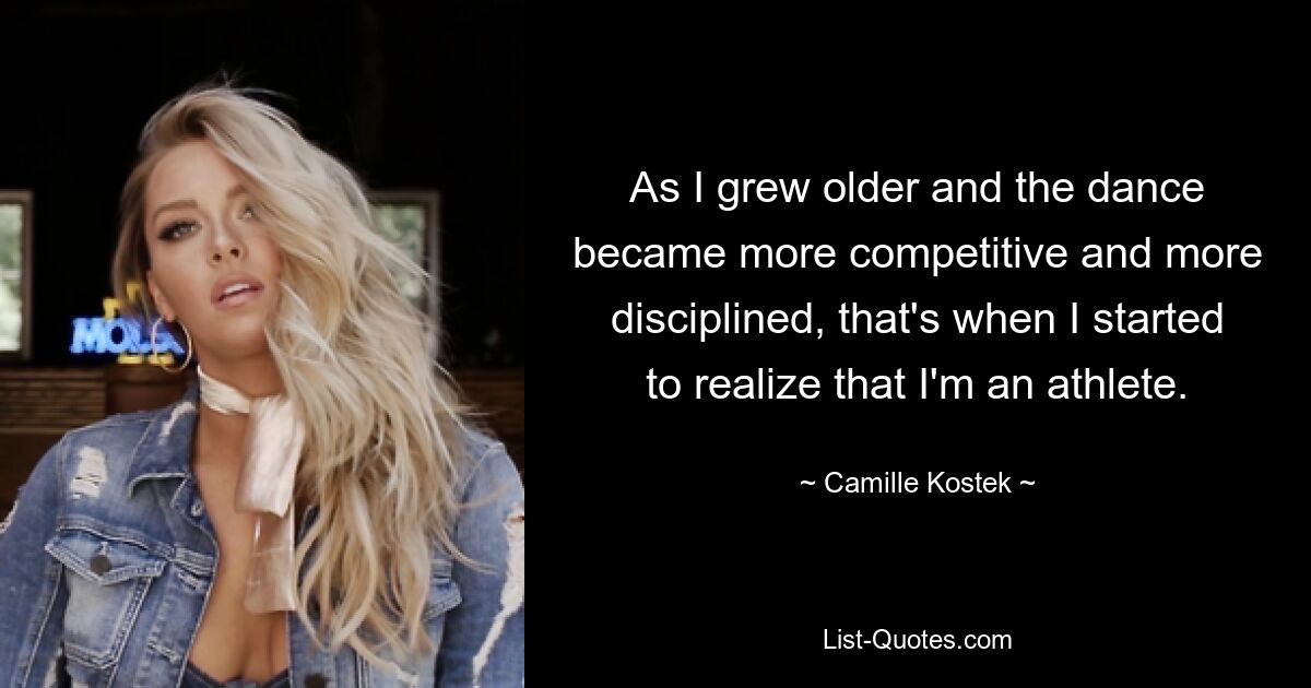 As I grew older and the dance became more competitive and more disciplined, that's when I started to realize that I'm an athlete. — © Camille Kostek